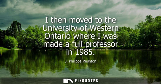 Small: J. Philippe Rushton: I then moved to the University of Western Ontario where I was made a full professor in 19