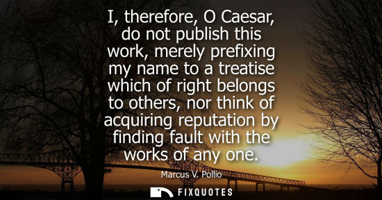 Small: I, therefore, O Caesar, do not publish this work, merely prefixing my name to a treatise which of right