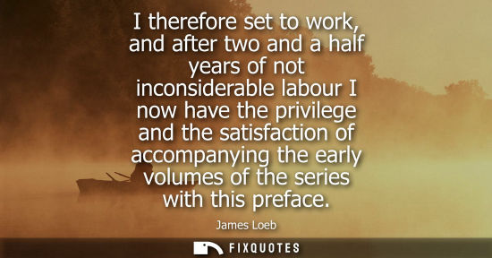 Small: I therefore set to work, and after two and a half years of not inconsiderable labour I now have the pri