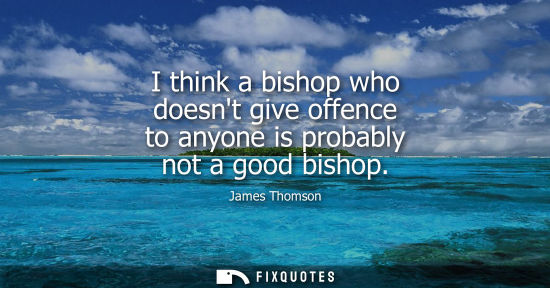 Small: I think a bishop who doesnt give offence to anyone is probably not a good bishop