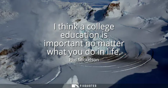 Small: I think a college education is important no matter what you do in life