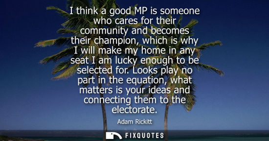 Small: I think a good MP is someone who cares for their community and becomes their champion, which is why I w