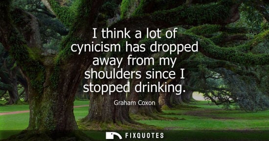 Small: I think a lot of cynicism has dropped away from my shoulders since I stopped drinking