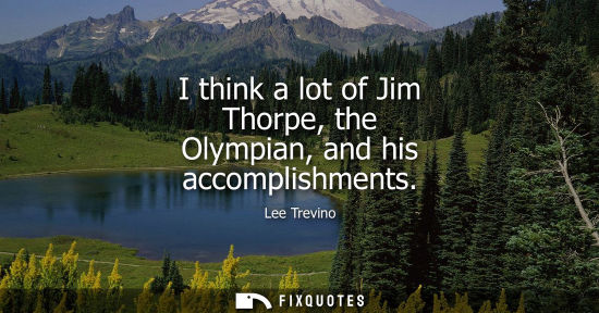 Small: I think a lot of Jim Thorpe, the Olympian, and his accomplishments