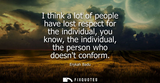Small: I think a lot of people have lost respect for the individual, you know, the individual, the person who 