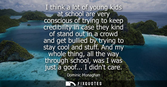 Small: I think a lot of young kids at school are very conscious of trying to keep credibility in case they kin