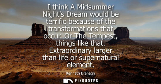 Small: I think A Midsummer Nights Dream would be terrific because of the transformations that occur. Or The Te