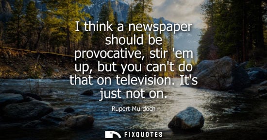 Small: Rupert Murdoch: I think a newspaper should be provocative, stir em up, but you cant do that on television. Its