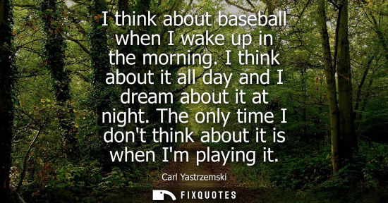 Small: I think about baseball when I wake up in the morning. I think about it all day and I dream about it at 