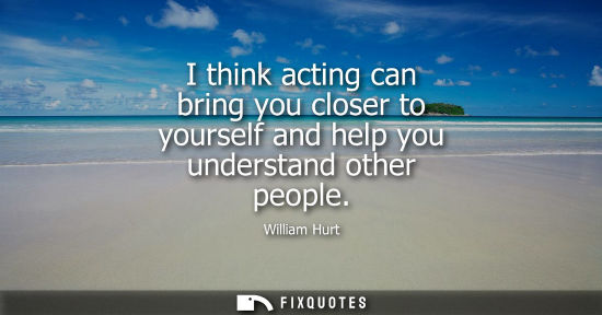 Small: I think acting can bring you closer to yourself and help you understand other people