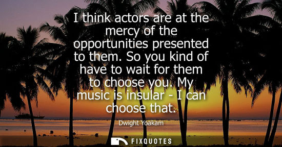 Small: I think actors are at the mercy of the opportunities presented to them. So you kind of have to wait for