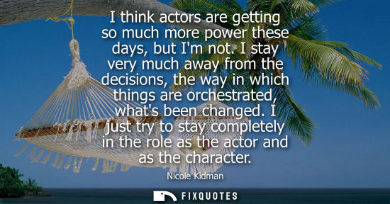 Small: I think actors are getting so much more power these days, but Im not. I stay very much away from the de