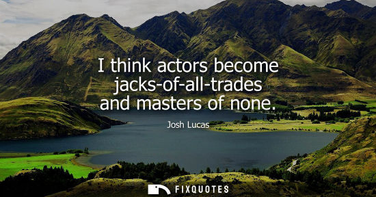 Small: I think actors become jacks-of-all-trades and masters of none