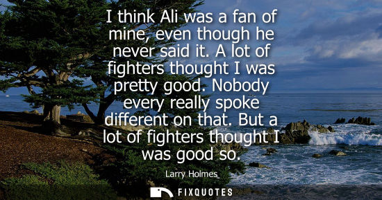 Small: I think Ali was a fan of mine, even though he never said it. A lot of fighters thought I was pretty goo