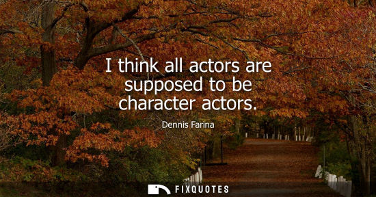 Small: I think all actors are supposed to be character actors