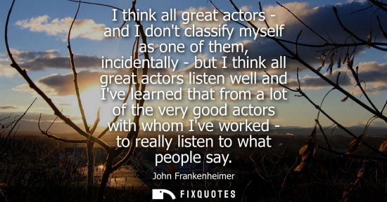 Small: I think all great actors - and I dont classify myself as one of them, incidentally - but I think all gr