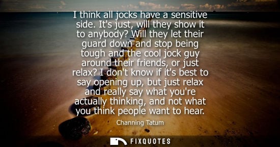 Small: I think all jocks have a sensitive side. Its just, will they show it to anybody? Will they let their gu