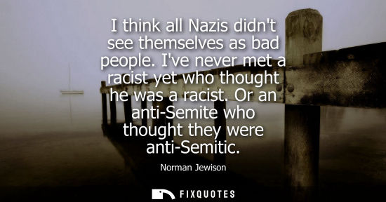 Small: I think all Nazis didnt see themselves as bad people. Ive never met a racist yet who thought he was a r