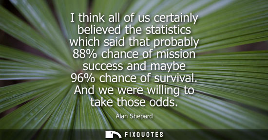 Small: I think all of us certainly believed the statistics which said that probably 88% chance of mission succ