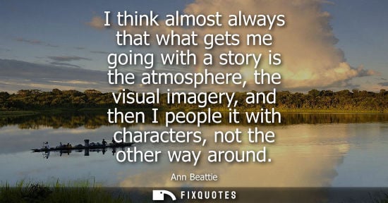 Small: I think almost always that what gets me going with a story is the atmosphere, the visual imagery, and t