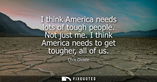 Small: I think America needs lots of tough people. Not just me. I think America needs to get tougher, all of u