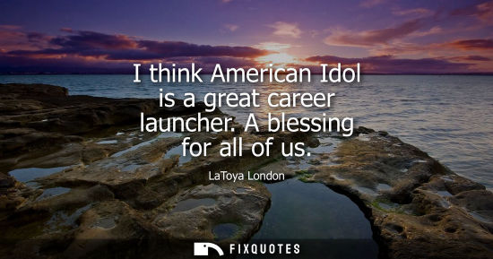 Small: I think American Idol is a great career launcher. A blessing for all of us