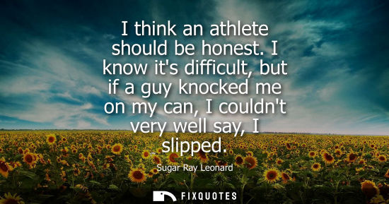 Small: I think an athlete should be honest. I know its difficult, but if a guy knocked me on my can, I couldnt