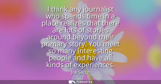 Small: I think any journalist who spends time in a place realizes that there are lots of stories around beyond their 