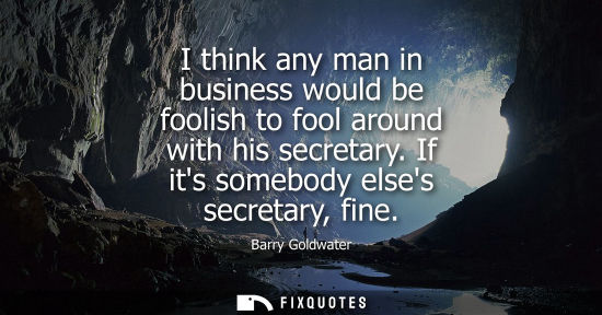 Small: Barry Goldwater: I think any man in business would be foolish to fool around with his secretary. If its somebo