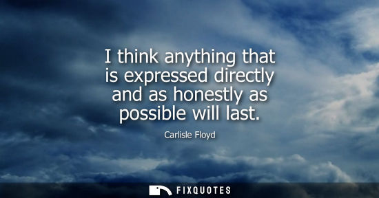 Small: I think anything that is expressed directly and as honestly as possible will last