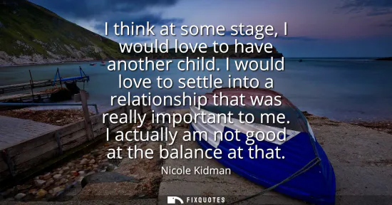 Small: I think at some stage, I would love to have another child. I would love to settle into a relationship that was