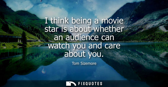 Small: I think being a movie star is about whether an audience can watch you and care about you