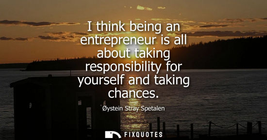 Small: I think being an entrepreneur is all about taking responsibility for yourself and taking chances