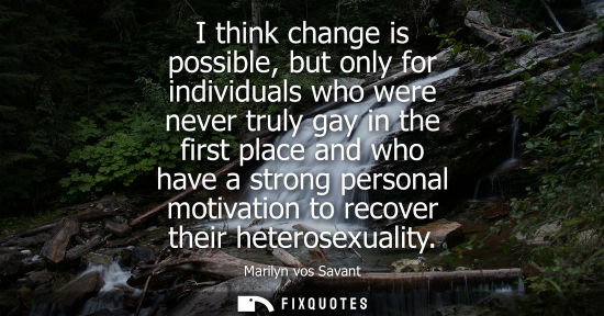 Small: I think change is possible, but only for individuals who were never truly gay in the first place and who have 
