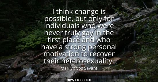 Small: I think change is possible, but only for individuals who were never truly gay in the first place and who have 
