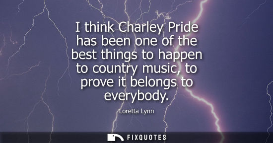 Small: I think Charley Pride has been one of the best things to happen to country music, to prove it belongs to every