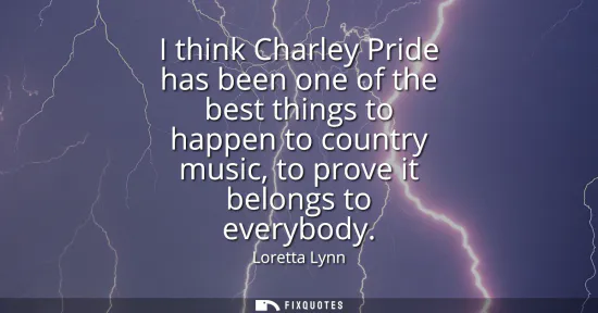 Small: I think Charley Pride has been one of the best things to happen to country music, to prove it belongs to every