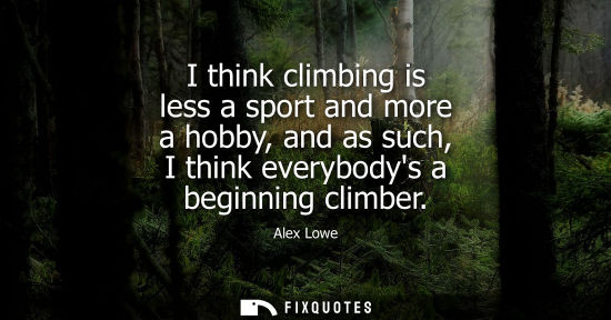 Small: I think climbing is less a sport and more a hobby, and as such, I think everybodys a beginning climber