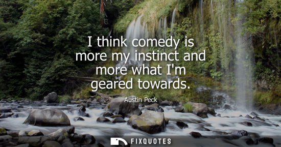 Small: I think comedy is more my instinct and more what Im geared towards