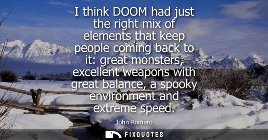 Small: I think DOOM had just the right mix of elements that keep people coming back to it: great monsters, exc