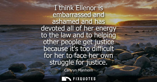 Small: I think Ellenor is embarrassed and ashamed and has devoted all of her energy to the law and to helping 