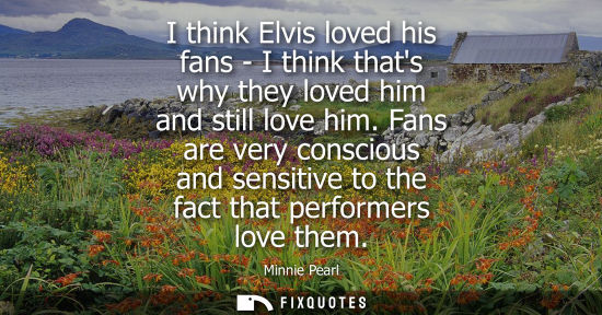 Small: I think Elvis loved his fans - I think thats why they loved him and still love him. Fans are very consc