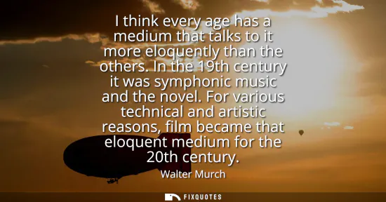 Small: I think every age has a medium that talks to it more eloquently than the others. In the 19th century it was sy