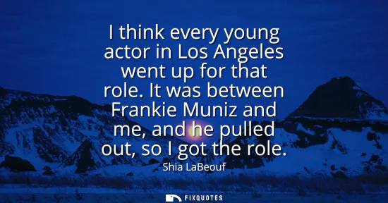 Small: I think every young actor in Los Angeles went up for that role. It was between Frankie Muniz and me, and he pu
