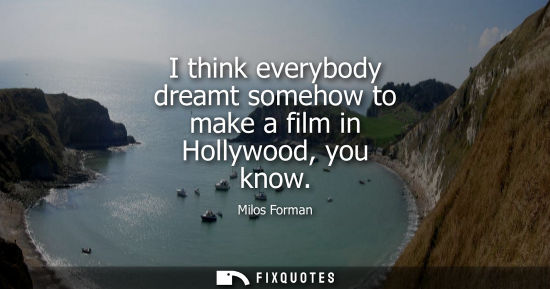 Small: I think everybody dreamt somehow to make a film in Hollywood, you know