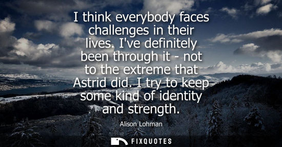 Small: I think everybody faces challenges in their lives. Ive definitely been through it - not to the extreme 