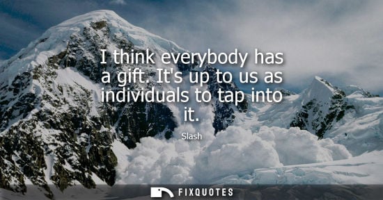 Small: I think everybody has a gift. Its up to us as individuals to tap into it - Slash