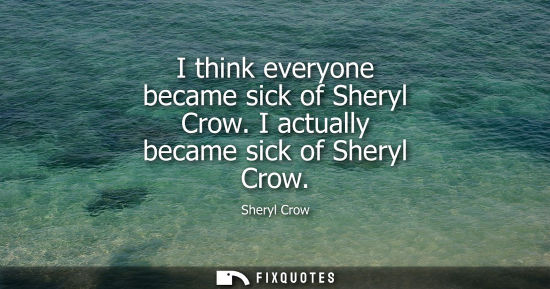 Small: I think everyone became sick of Sheryl Crow. I actually became sick of Sheryl Crow