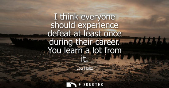 Small: I think everyone should experience defeat at least once during their career. You learn a lot from it