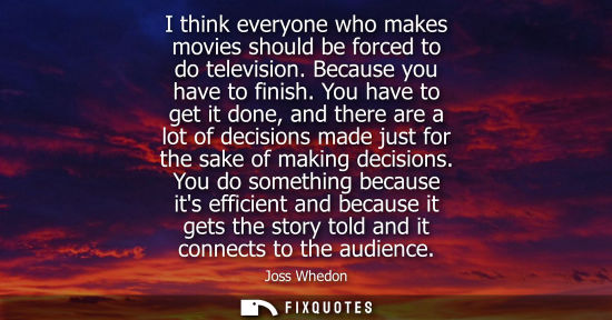 Small: I think everyone who makes movies should be forced to do television. Because you have to finish. You have to g